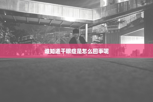 谁知道干眼症是怎么回事呢