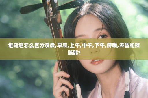 谁知道怎么区分凌晨,早晨,上午,中午,下午,傍晚,黄昏和夜晚那?