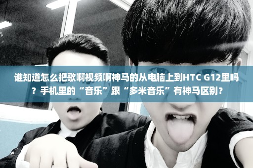 谁知道怎么把歌啊视频啊神马的从电脑上到HTC G12里吗？手机里的“音乐”跟“多米音乐”有神马区别？