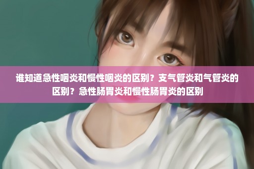 谁知道急性咽炎和慢性咽炎的区别？支气管炎和气管炎的区别？急性肠胃炎和慢性肠胃炎的区别