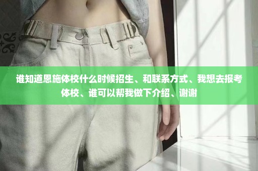 谁知道恩施体校什么时候招生、和联系方式、我想去报考体校、谁可以帮我做下介绍、谢谢