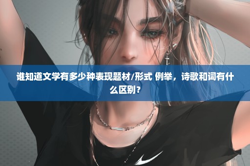 谁知道文学有多少种表现题材/形式 例举，诗歌和词有什么区别？