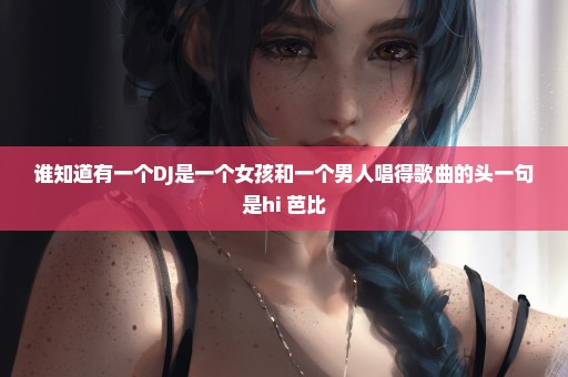 谁知道有一个DJ是一个女孩和一个男人唱得歌曲的头一句是hi 芭比