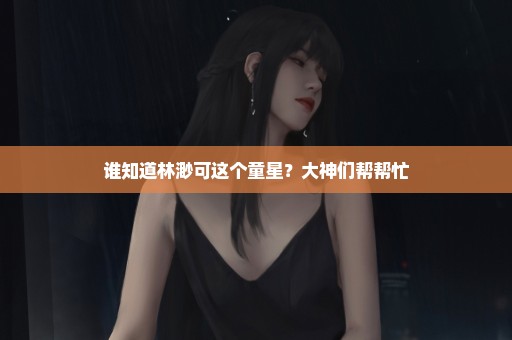 谁知道林渺可这个童星？大神们帮帮忙