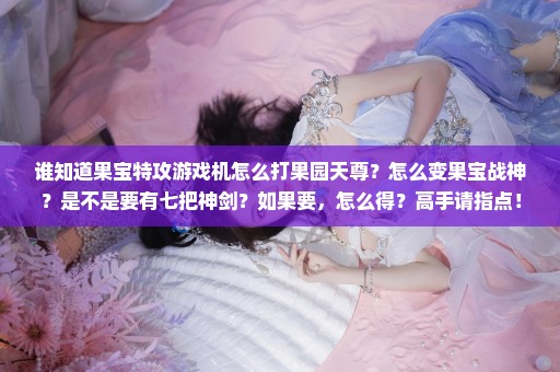 谁知道果宝特攻游戏机怎么打果园天尊？怎么变果宝战神？是不是要有七把神剑？如果要，怎么得？高手请指点！