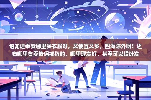 谁知道泰安哪里买衣服好，又便宜又多，四海除外啊！还有哪里有卖情侣戒指的，哪里理发好，甚至可以设计发