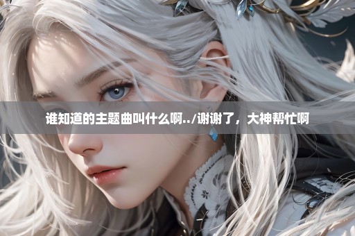 谁知道的主题曲叫什么啊../谢谢了，大神帮忙啊