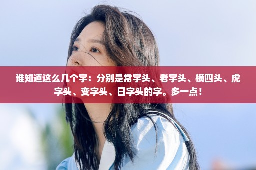 谁知道这么几个字：分别是常字头、老字头、横四头、虎字头、变字头、日字头的字。多一点！