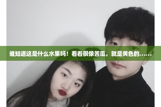 谁知道这是什么水果吗！看着很像苦瓜，就是黄色的……