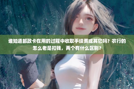 谁知道邮政卡在用的过程中收取手续费或其它吗？农行的怎么老是扣钱，两个有什么区别？