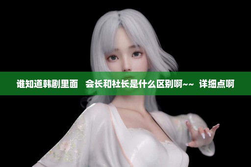 谁知道韩剧里面   会长和社长是什么区别啊~~  详细点啊