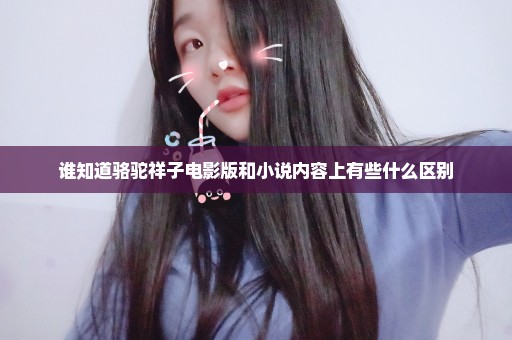 谁知道骆驼祥子电影版和小说内容上有些什么区别