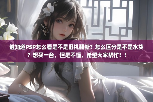 谁知道PSP怎么看是不是旧机翻新？怎么区分是不是水货？想买一台，但是不懂，希望大家帮忙！！