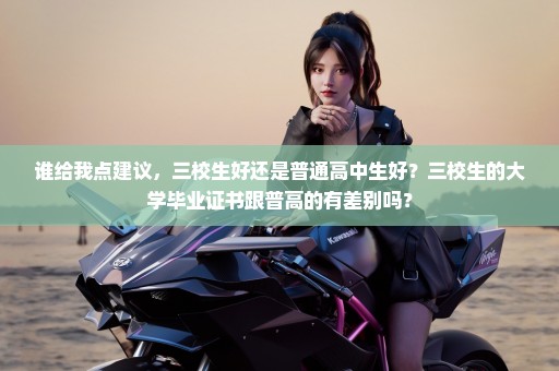 谁给我点建议，三校生好还是普通高中生好？三校生的大学毕业证书跟普高的有差别吗？