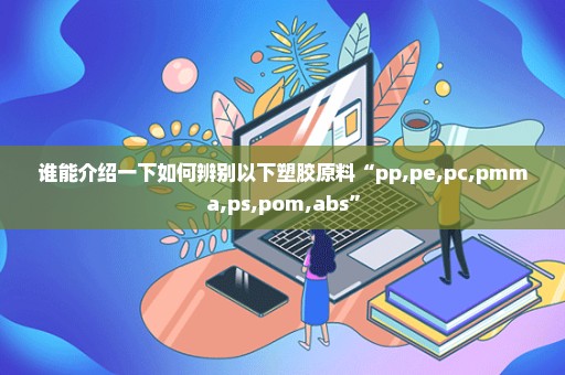 谁能介绍一下如何辨别以下塑胶原料“pp,pe,pc,pmma,ps,pom,abs”