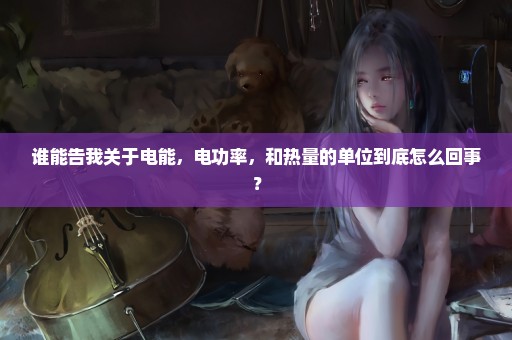 谁能告我关于电能，电功率，和热量的单位到底怎么回事？