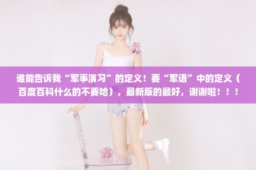 谁能告诉我“军事演习”的定义！要“军语”中的定义（百度百科什么的不要哈），最新版的最好，谢谢啦！！！