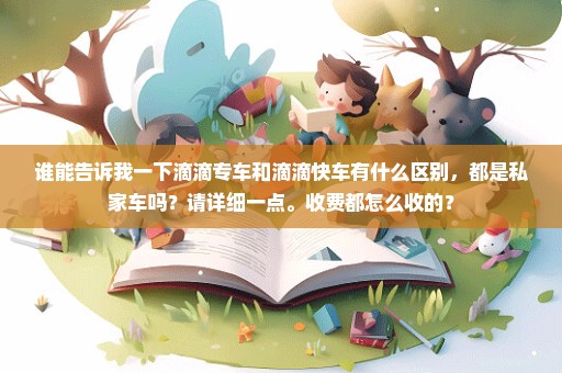 谁能告诉我一下滴滴专车和滴滴快车有什么区别，都是私家车吗？请详细一点。收费都怎么收的？