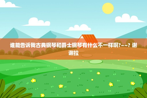 谁能告诉我古典钢琴和爵士钢琴有什么不一样啊?~~? 谢谢拉