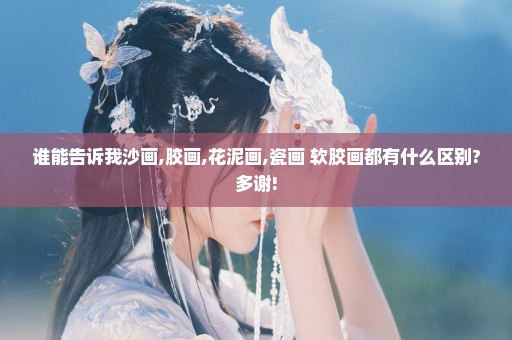 谁能告诉我沙画,胶画,花泥画,瓷画 软胶画都有什么区别?多谢!