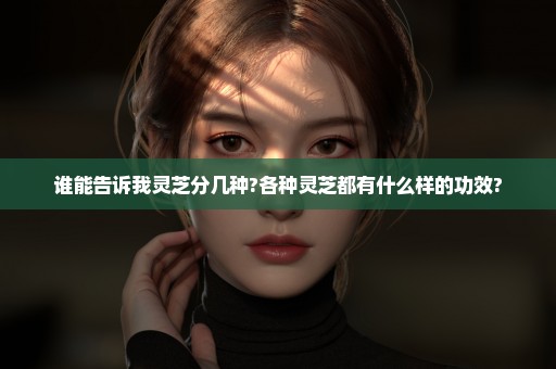 谁能告诉我灵芝分几种?各种灵芝都有什么样的功效?