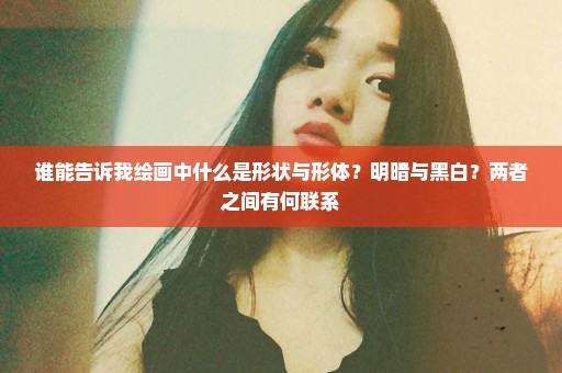谁能告诉我绘画中什么是形状与形体？明暗与黑白？两者之间有何联系