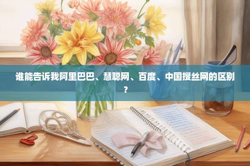 谁能告诉我阿里巴巴、慧聪网、百度、中国搜丝网的区别？