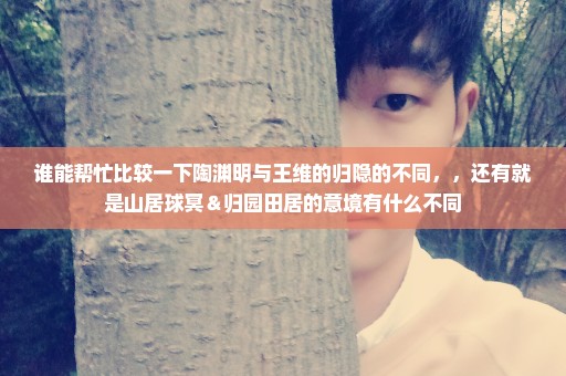 谁能帮忙比较一下陶渊明与王维的归隐的不同，，还有就是山居球冥＆归园田居的意境有什么不同