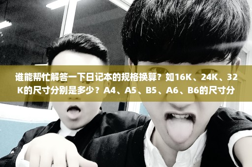谁能帮忙解答一下日记本的规格换算？如16K、24K、32K的尺寸分别是多少？A4、A5、B5、A6、B6的尺寸分别是多