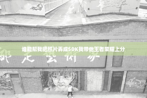 谁能帮我把照片弄成50K我带他王者荣耀上分