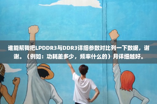 谁能帮我把LPDDR3与DDR3详细参数对比列一下数据，谢谢。（例如：功耗差多少，频率什么的）月详细越好。