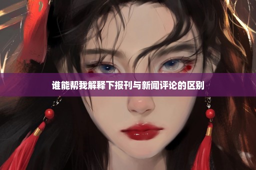 谁能帮我解释下报刊与新闻评论的区别
