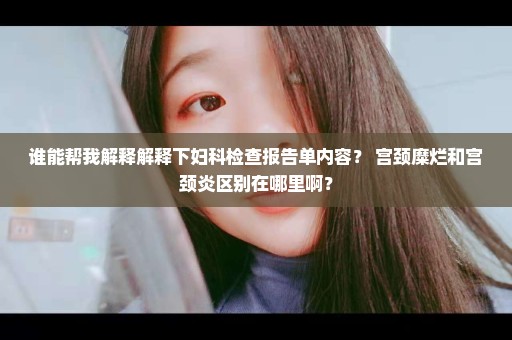 谁能帮我解释解释下妇科检查报告单内容？ 宫颈糜烂和宫颈炎区别在哪里啊？