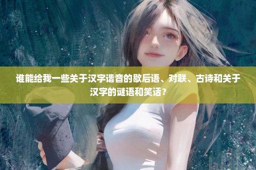 谁能给我一些关于汉字谐音的歇后语、对联、古诗和关于汉字的谜语和笑话？