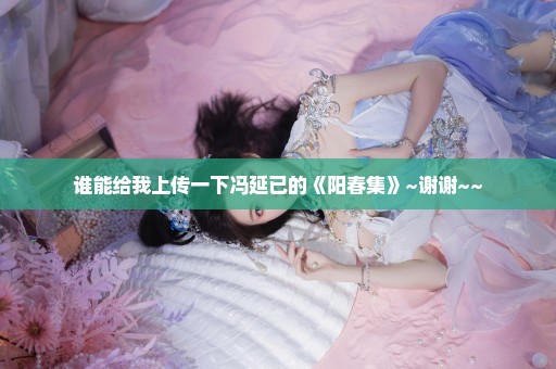 谁能给我上传一下冯延已的《阳春集》~谢谢~~