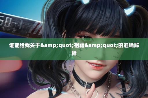 谁能给我关于"祖籍"的准确解释