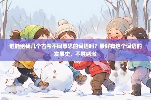 谁能给我几个古今不同意思的词语吗？最好有这个词语的发展史，不胜感激