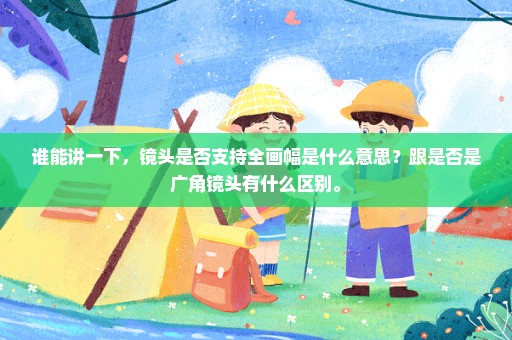 谁能讲一下，镜头是否支持全画幅是什么意思？跟是否是广角镜头有什么区别。
