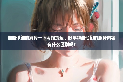 谁能详细的解释一下网络货运、数字物流他们的服务内容有什么区别吗？