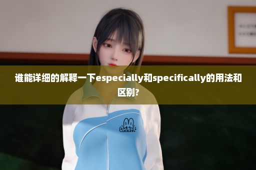 谁能详细的解释一下especially和specifically的用法和区别?