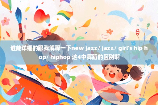 谁能详细的跟我解释一下new jazz// jazz// girl's hip hop// hiphop 这4中舞蹈的区别啊