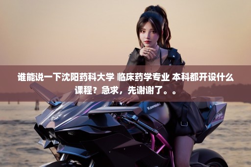 谁能说一下沈阳药科大学 临床药学专业 本科都开设什么课程？急求，先谢谢了。。