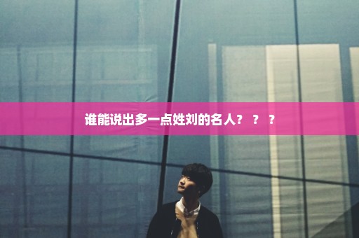 谁能说出多一点姓刘的名人？ ？ ？