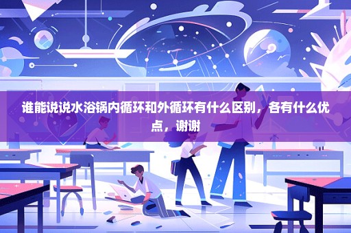 谁能说说水浴锅内循环和外循环有什么区别，各有什么优点，谢谢