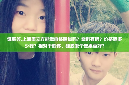 谁解答.上海美立方能做自体隆鼻吗？案例有吗？价格呢多少钱？相对于假体、硅胶哪个效果更好？