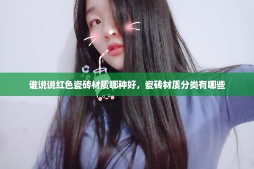 谁说说红色瓷砖材质哪种好，瓷砖材质分类有哪些