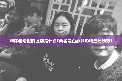 调休和请假的区别是什么?两者是否都会影响当月绩效?