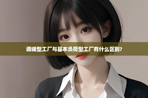 调峰型工厂与基本负荷型工厂有什么区别?