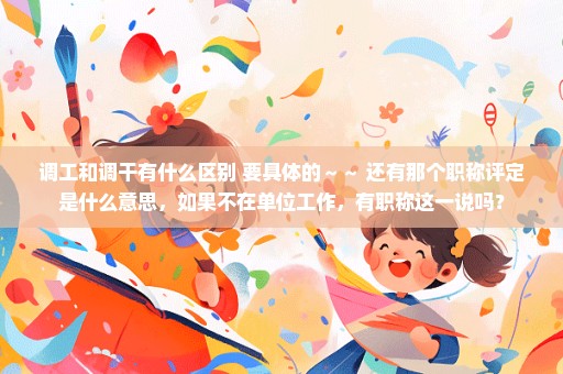 调工和调干有什么区别 要具体的～～ 还有那个职称评定是什么意思，如果不在单位工作，有职称这一说吗？