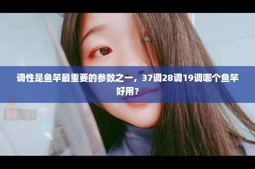 调性是鱼竿最重要的参数之一，37调28调19调哪个鱼竿好用？